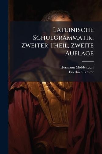 Lateinische Schulgrammatik, zweiter Theil, zweite Auflage
