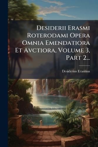 Desiderii Erasmi Roterodami Opera Omnia Emendatiora Et Avctiora, Volume 3, Part 2...