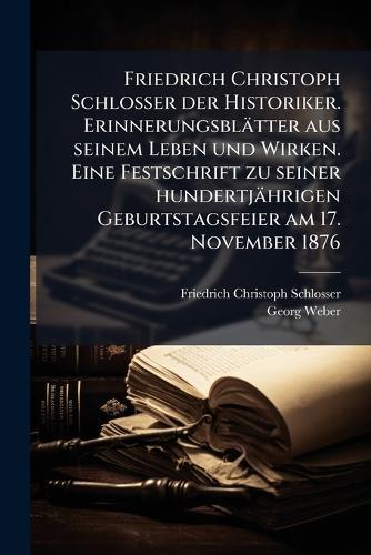 Friedrich Christoph Schlosser der Historiker. Erinnerungsblätter aus seinem Leben und Wirken. Eine Festschrift zu seiner hundertjährigen Geburtstagsfeier am 17. November 1876