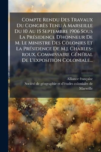 Compte Rendu Des Travaux Du Congrès Tenu Ã Marseille Du 10 Au 15 Septembre 1906 Sous La PrÃ(c)sidence D'honneur De M. Le Ministre Des Colonies Et La PrÃ(c)sidence De M.j. Charles-roux, Commissaire GÃ(c)nÃ(c)ral De L'exposition Coloniale...