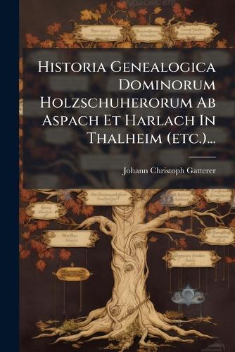 Historia Genealogica Dominorum Holzschuherorum Ab Aspach Et Harlach In Thalheim (etc.)...