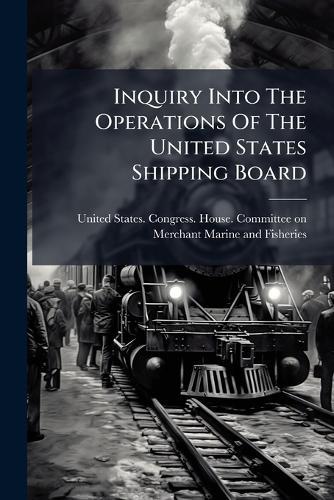 Inquiry Into The Operations Of The United States Shipping Board