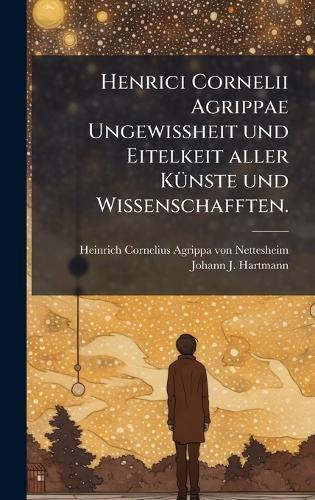 Henrici Cornelii Agrippae UngewiÃheit und Eitelkeit aller KÃ1/4nste und Wissenschafften.