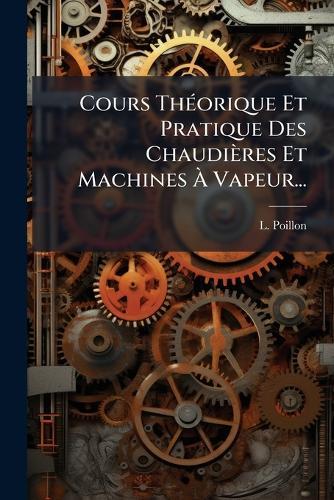 Cours ThÃ(c)orique Et Pratique Des Chaudières Et Machines Ã Vapeur...