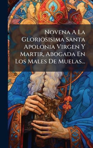 Novena A La Gloriosisima Santa Apolonia Virgen Y Martir, Abogada En Los Males De Muelas...