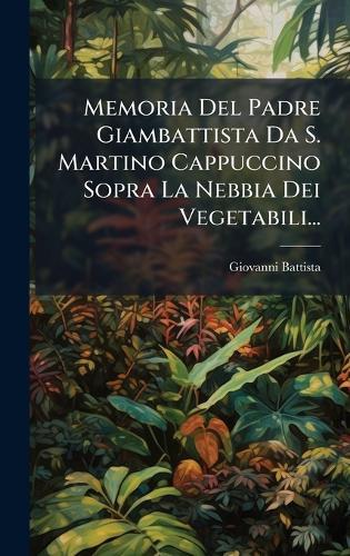 Memoria Del Padre Giambattista Da S. Martino Cappuccino Sopra La Nebbia Dei Vegetabili...