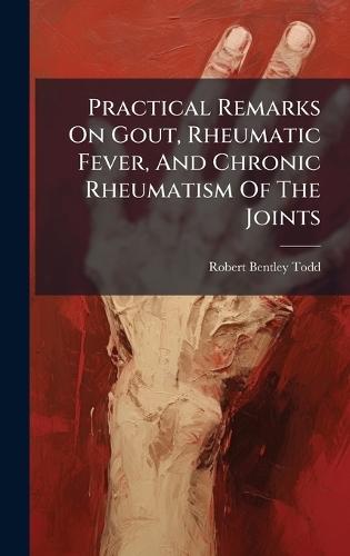 Practical Remarks On Gout, Rheumatic Fever, And Chronic Rheumatism Of The Joints