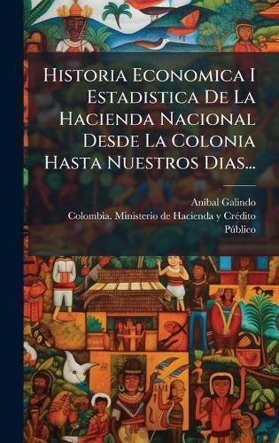 Historia Economica I Estadistica De La Hacienda Nacional Desde La Colonia Hasta Nuestros Dias...