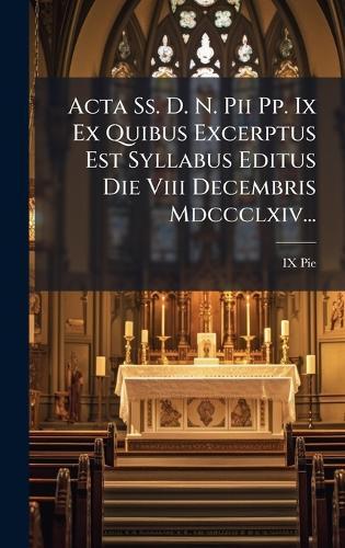 Acta Ss. D. N. Pii Pp. Ix Ex Quibus Excerptus Est Syllabus Editus Die Viii Decembris Mdccclxiv...