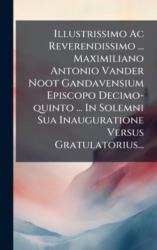 Illustrissimo Ac Reverendissimo ... Maximiliano Antonio Vander Noot Gandavensium Episcopo Decimo-quinto ... In Solemni Sua Inauguratione Versus Gratulatorius...