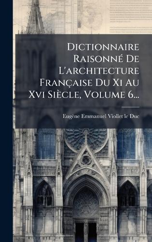 Dictionnaire RaisonnÃ(c) De L'architecture Française Du Xi Au Xvi Siècle, Volume 6...