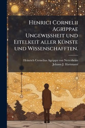Henrici Cornelii Agrippae UngewiÃheit und Eitelkeit aller KÃ1/4nste und Wissenschafften.