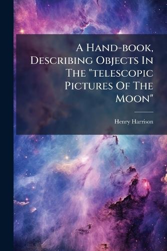 A Hand-book, Describing Objects In The ""telescopic Pictures Of The Moon""