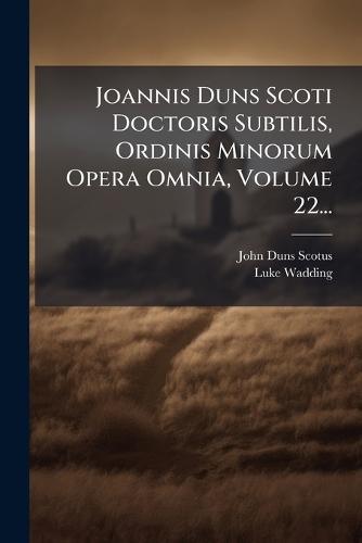 Joannis Duns Scoti Doctoris Subtilis, Ordinis Minorum Opera Omnia, Volume 22...