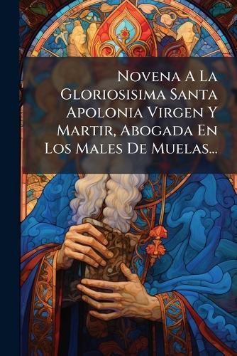 Novena A La Gloriosisima Santa Apolonia Virgen Y Martir, Abogada En Los Males De Muelas...