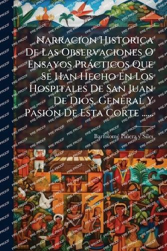 Narracion Historica De Las Observaciones O Ensayos Pràcticos Que Se Han Hecho En Los Hospitales De San Juan De Dios, General Y Pasion De Esta Corte ......