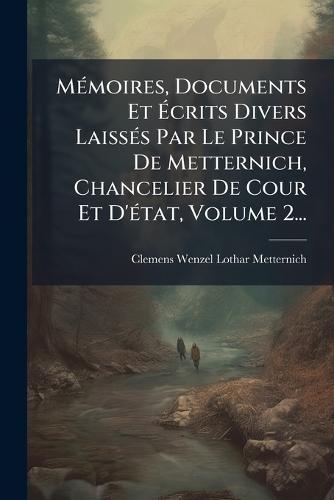 MÃ(c)moires, Documents Et Ãcrits Divers LaissÃ(c)s Par Le Prince De Metternich, Chancelier De Cour Et D'Ã(c)tat, Volume 2...
