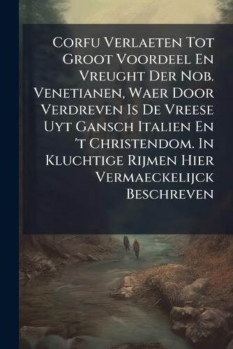 Corfu Verlaeten Tot Groot Voordeel En Vreught Der Nob. Venetianen, Waer Door Verdreven Is De Vreese Uyt Gansch Italien En 't Christendom. In Kluchtige Rijmen Hier Vermaeckelijck Beschreven