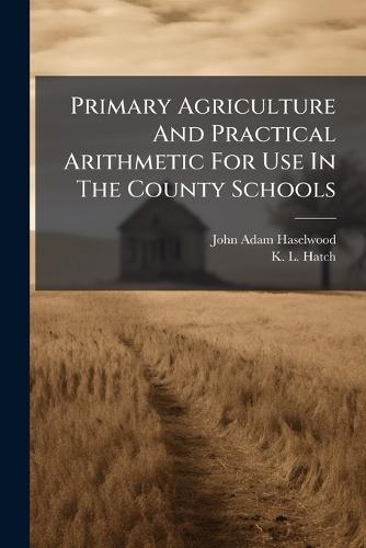 Primary Agriculture And Practical Arithmetic For Use In The County Schools