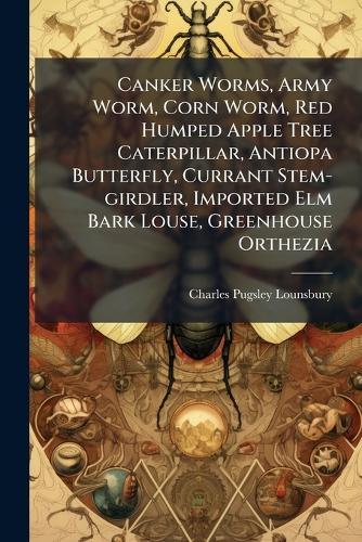 Canker Worms, Army Worm, Corn Worm, Red Humped Apple Tree Caterpillar, Antiopa Butterfly, Currant Stem-girdler, Imported Elm Bark Louse, Greenhouse Orthezia