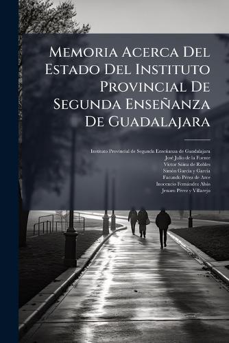 Memoria Acerca Del Estado Del Instituto Provincial De Segunda Enseñanza De Guadalajara