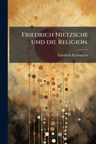 Friedrich Nietzsche und die Religion.