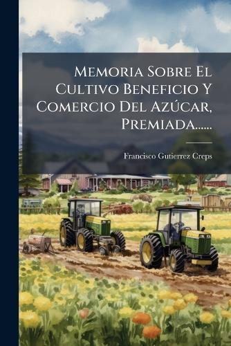 Memoria Sobre El Cultivo Beneficio Y Comercio Del AzÃ°car, Premiada......