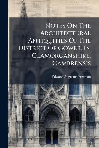 Notes On The Architectural Antiquities Of The District Of Gower, In Glamorganshire. Cambrensis
