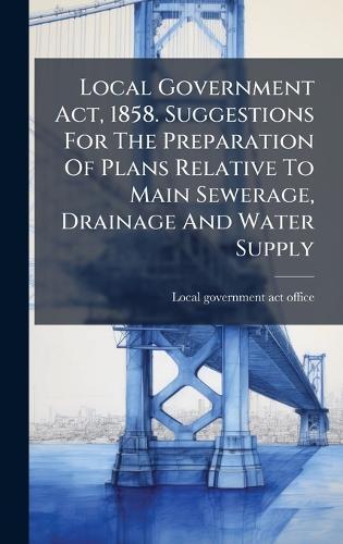 Local Government Act, 1858. Suggestions For The Preparation Of Plans Relative To Main Sewerage, Drainage And Water Supply