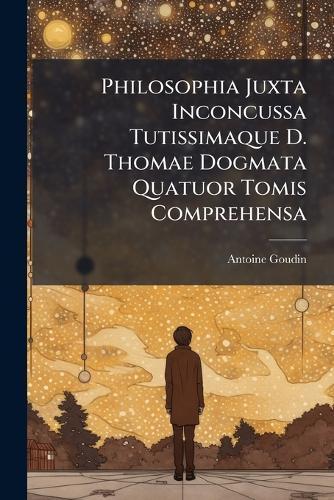 Philosophia Juxta Inconcussa Tutissimaque D. Thomae Dogmata Quatuor Tomis Comprehensa