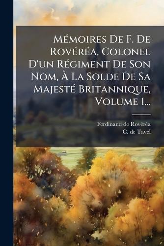 MÃ(c)moires De F. De RovÃ(c)rÃ(c)a, Colonel D'un RÃ(c)giment De Son Nom, Ã La Solde De Sa MajestÃ(c) Britannique, Volume 1...