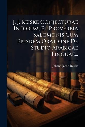 J. J. Reiske Conjecturae In Jobum, Et Proverbia Salomonis Cum Ejusdem Oratione De Studio Arabicae Linguae...