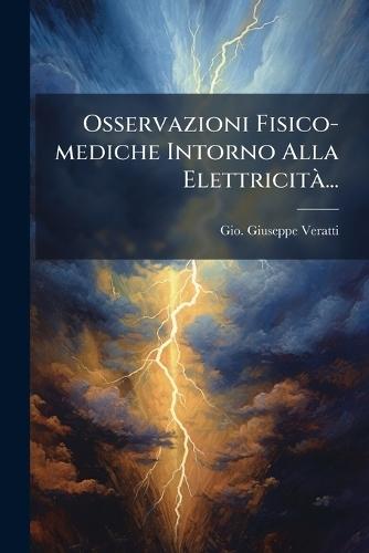 Osservazioni Fisico-mediche Intorno Alla ElettricitÃ ...