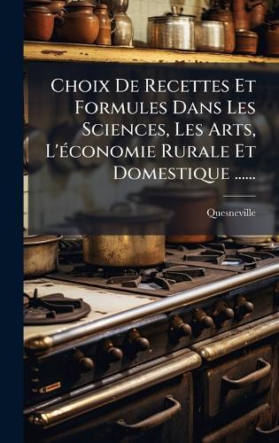 Choix De Recettes Et Formules Dans Les Sciences, Les Arts, L'Ã(c)conomie Rurale Et Domestique ......