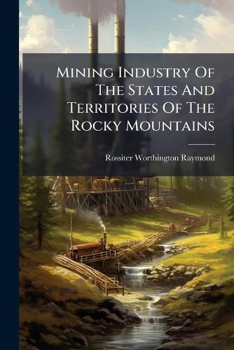Mining Industry Of The States And Territories Of The Rocky Mountains