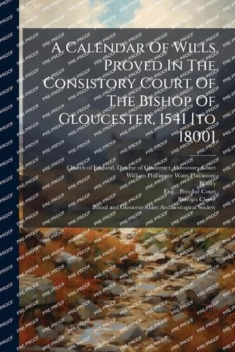 A Calendar Of Wills Proved In The Consistory Court Of The Bishop Of Gloucester, 1541 [to 1800]