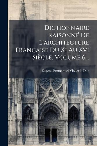 Dictionnaire RaisonnÃ(c) De L'architecture Française Du Xi Au Xvi Siècle, Volume 6...
