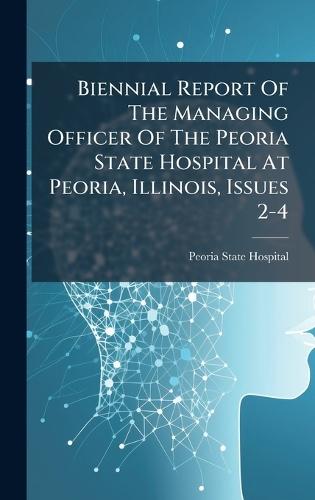 Biennial Report Of The Managing Officer Of The Peoria State Hospital At Peoria, Illinois, Issues 2-4