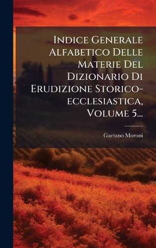 Indice Generale Alfabetico Delle Materie Del Dizionario Di Erudizione Storico-ecclesiastica, Volume 5...