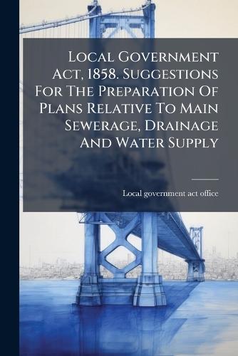 Local Government Act, 1858. Suggestions For The Preparation Of Plans Relative To Main Sewerage, Drainage And Water Supply