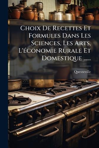 Choix De Recettes Et Formules Dans Les Sciences, Les Arts, L'Ã(c)conomie Rurale Et Domestique ......