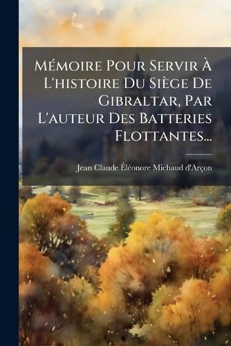 MÃ(c)moire Pour Servir Ã L'histoire Du Siège De Gibraltar, Par L'auteur Des Batteries Flottantes...