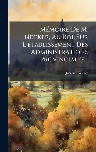 MÃ(c)moire De M. Necker, Au Roi, Sur L'Ã(c)tablissement Des Administrations Provinciales...
