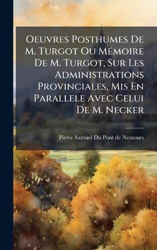Oeuvres Posthumes De M. Turgot Ou MÃ(c)moire De M. Turgot, Sur Les Administrations Provinciales, Mis En Parallele Avec Celui De M. Necker