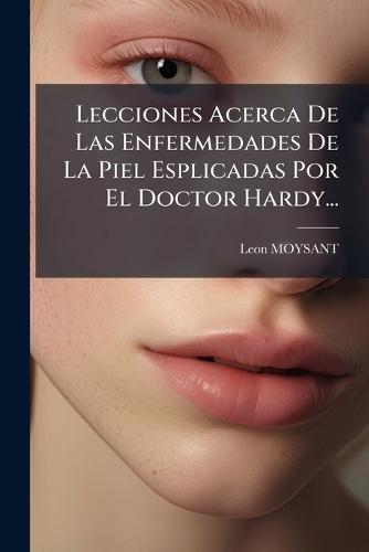 Lecciones Acerca De Las Enfermedades De La Piel Esplicadas Por El Doctor Hardy...