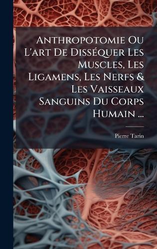 Anthropotomie Ou L'art De DissÃ(c)quer Les Muscles, Les Ligamens, Les Nerfs & Les Vaisseaux Sanguins Du Corps Humain ...