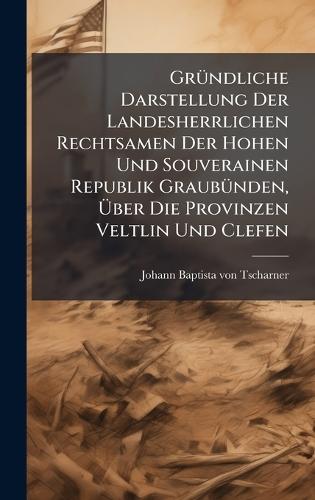 GrÃ1/4ndliche Darstellung Der Landesherrlichen Rechtsamen Der Hohen Und Souverainen Republik GraubÃ1/4nden, Ãber Die Provinzen Veltlin Und Clefen