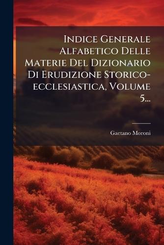 Indice Generale Alfabetico Delle Materie Del Dizionario Di Erudizione Storico-ecclesiastica, Volume 5...