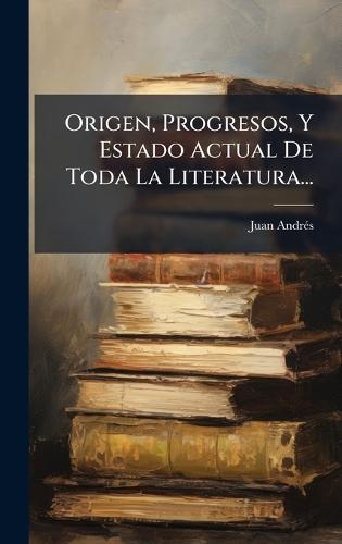 Origen, Progresos, Y Estado Actual De Toda La Literatura...