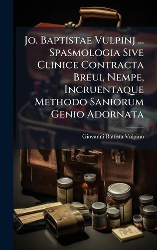 Jo. Baptistae Vulpinj ... Spasmologia Sive Clinice Contracta Breui, Nempe, Incruentaque Methodo Saniorum Genio Adornata